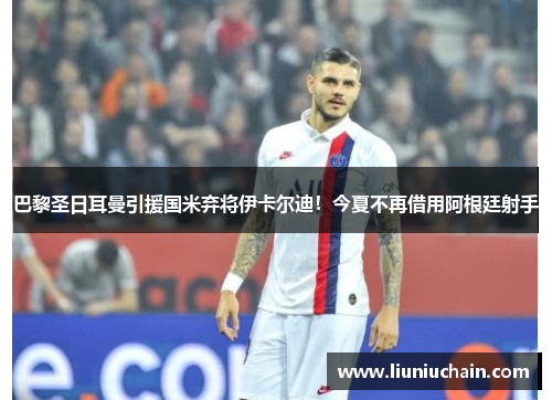 巴黎圣日耳曼引援国米弃将伊卡尔迪！今夏不再借用阿根廷射手