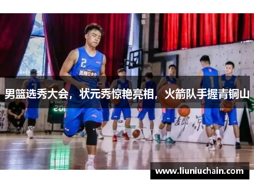男篮选秀大会，状元秀惊艳亮相，火箭队手握青铜山