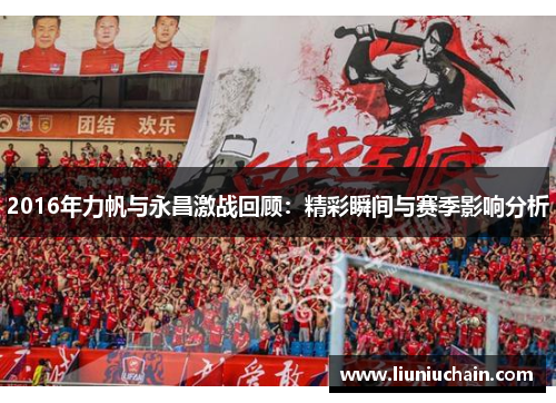 2016年力帆与永昌激战回顾：精彩瞬间与赛季影响分析