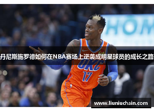 丹尼斯施罗德如何在NBA赛场上逆袭成明星球员的成长之路