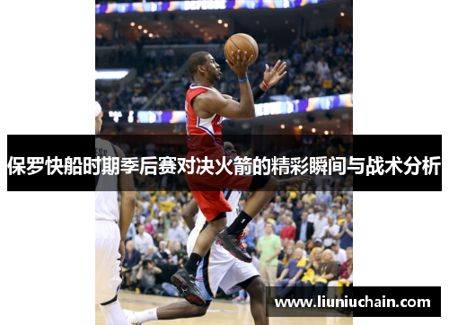 保罗快船时期季后赛对决火箭的精彩瞬间与战术分析