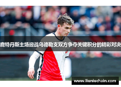 鹿特丹斯主场迎战乌德勒支双方争夺关键积分的精彩对决